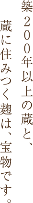 築200年以上の蔵と、蔵に住みつく麹は、宝物です。